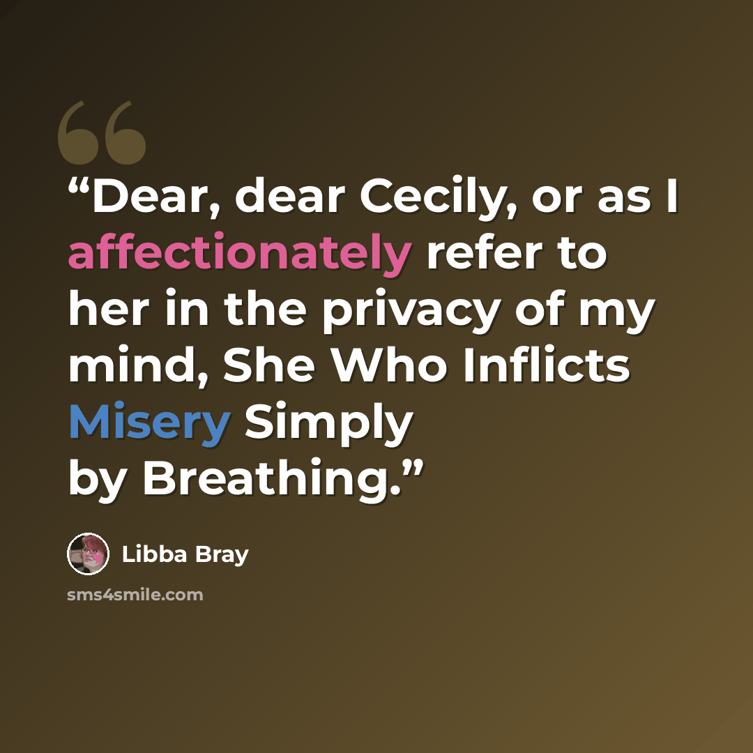 “Dear, dear Cecily, or as I affectionately refer to her in the privacy of my mind, She Who Inflicts Misery Simply by Breathing.” quote by Libba Bray