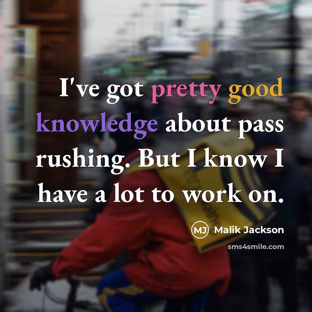 “I've got pretty good knowledge about pass rushing. But I know I have a lot to work on.” quote by Malik Jackson