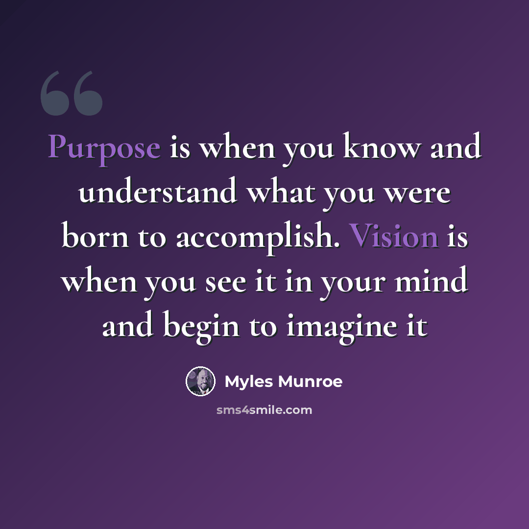 “Purpose is when you know and understand what you were born to accomplish. Vision is when you see it in your mind and begin to imagine it” quote by Myles Munroe