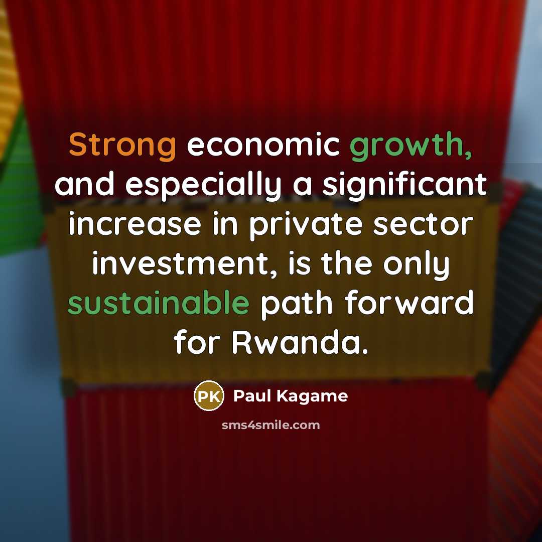“Strong economic growth, and especially a significant increase in private sector investment, is the only sustainable path forward for Rwanda.” quote by Paul Kagame