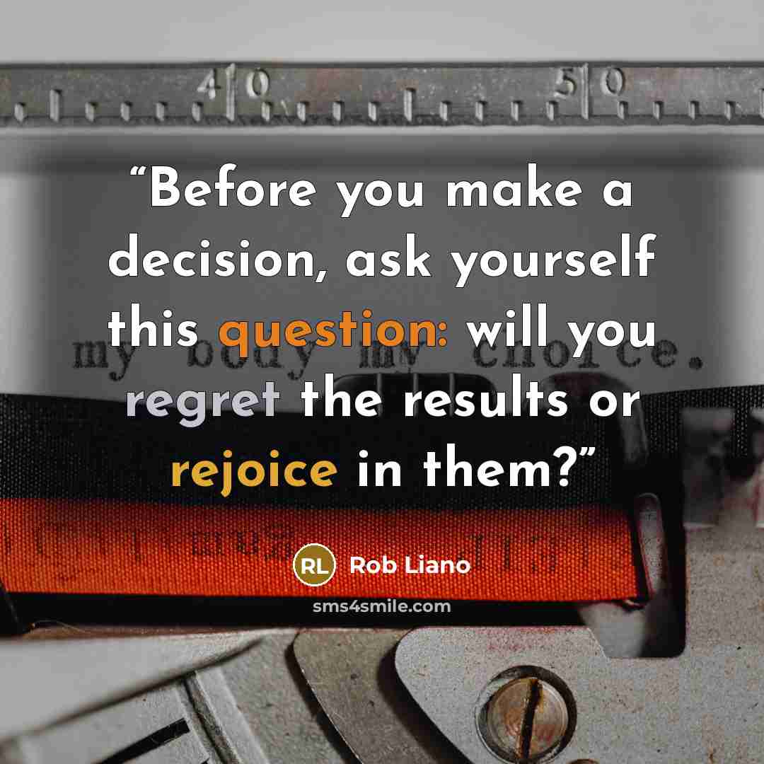 “Before you make a decision, ask yourself this question: will you regret the results or rejoice in them?” quote by Rob Liano
