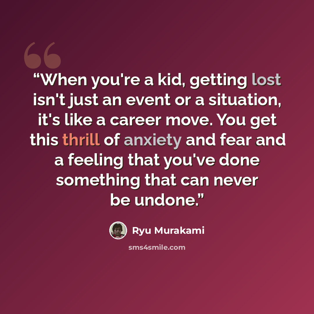 “When you're a kid, getting lost isn't just an event or a situation, it's like a career move. You get this thrill of anxiety and fear and a feeling that you've done something that can never be undone.” quote by Ryū Murakami