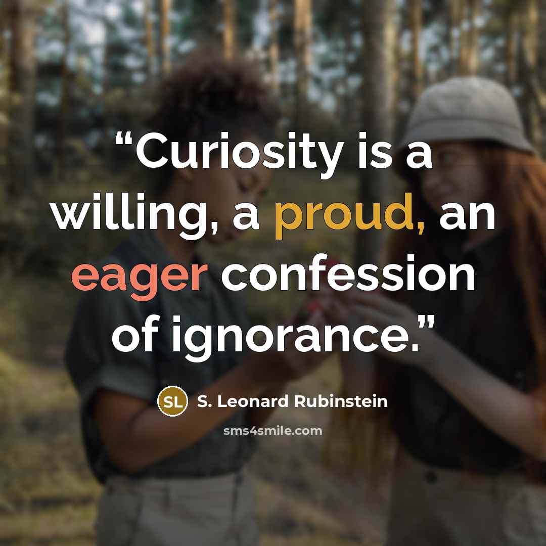 “Curiosity is a willing, a proud, an eager confession of ignorance.” quote by S. Leonard Rubinstein