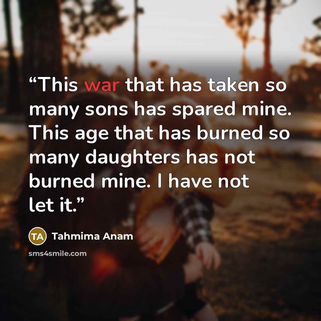 “This war that has taken so many sons has spared mine. This age that has burned so many daughters has not burned mine. I have not let it.” quote by Tahmima Anam