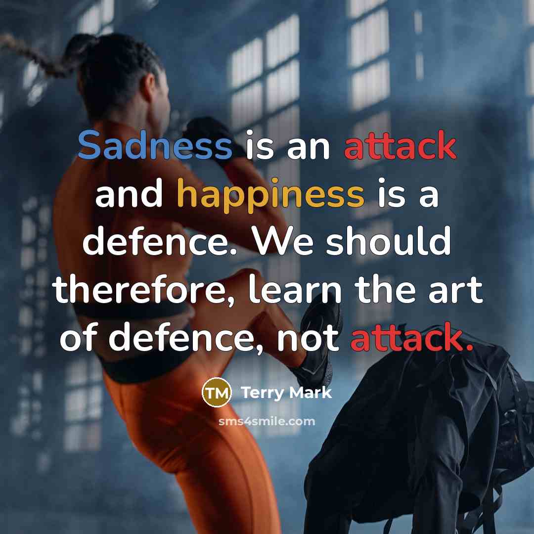 “Sadness is an attack and happiness is a defence. We should therefore, learn the art of defence, not attack.” quote by Terry Mark