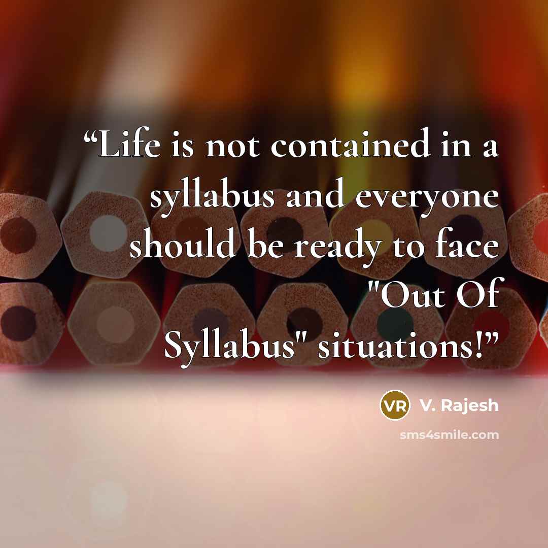 “Life is not contained in a syllabus and everyone should be ready to face "Out Of Syllabus" situations!” quote by V. Rajesh