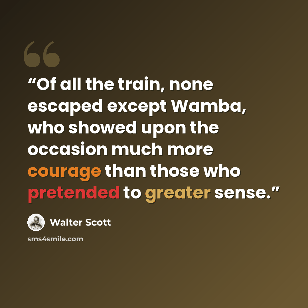 “Of all the train, none escaped except Wamba, who showed upon the occasion much more courage than those who pretended to greater sense.” quote by Walter Scott