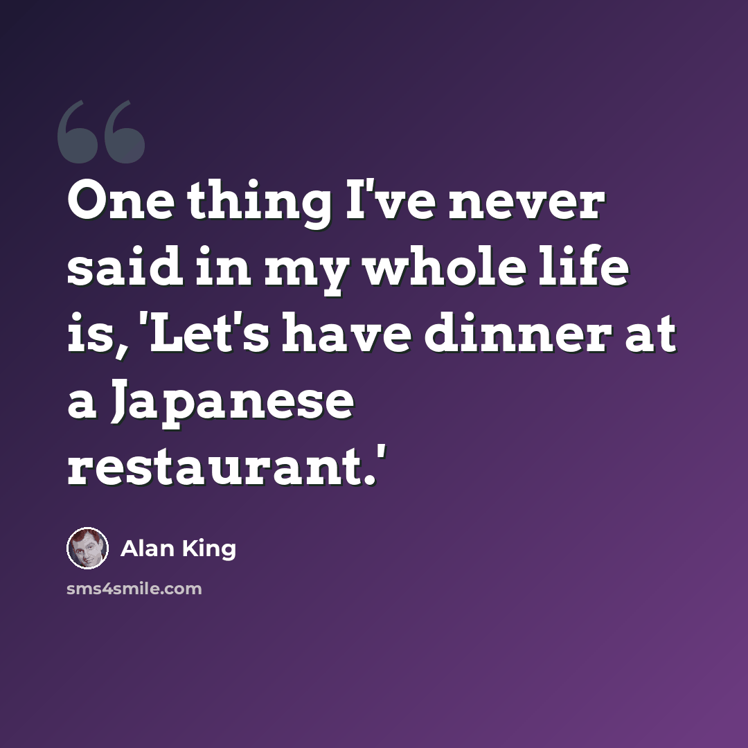 “One thing I've never said in my whole life is, 'Let's have dinner at a Japanese restaurant.'” quote by Alan King