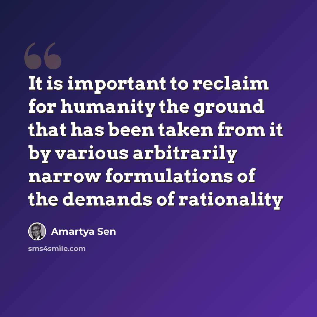 “It is important to reclaim for humanity the ground that has been taken from it by various arbitrarily narrow formulations of the demands of rationality” quote by Amartya Sen