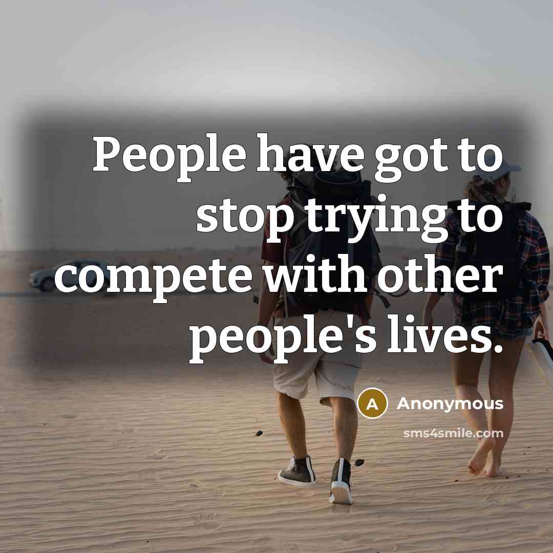 “People have got to stop trying to compete with other people's lives.” quote by Anonymous