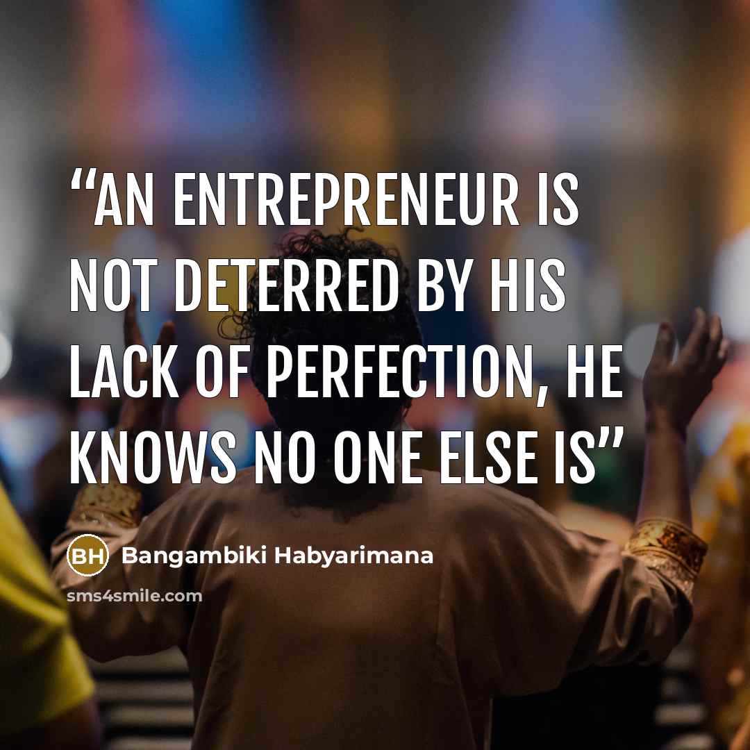 “An entrepreneur is not deterred by his lack of perfection, he knows no one else is” quote by Bangambiki Habyarimana