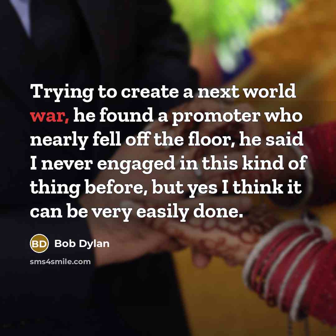 “Trying to create a next world war, he found a promoter who nearly fell off the floor, he said I never engaged in this kind of thing before, but yes I think it can be very easily done.” quote by Bob Dylan