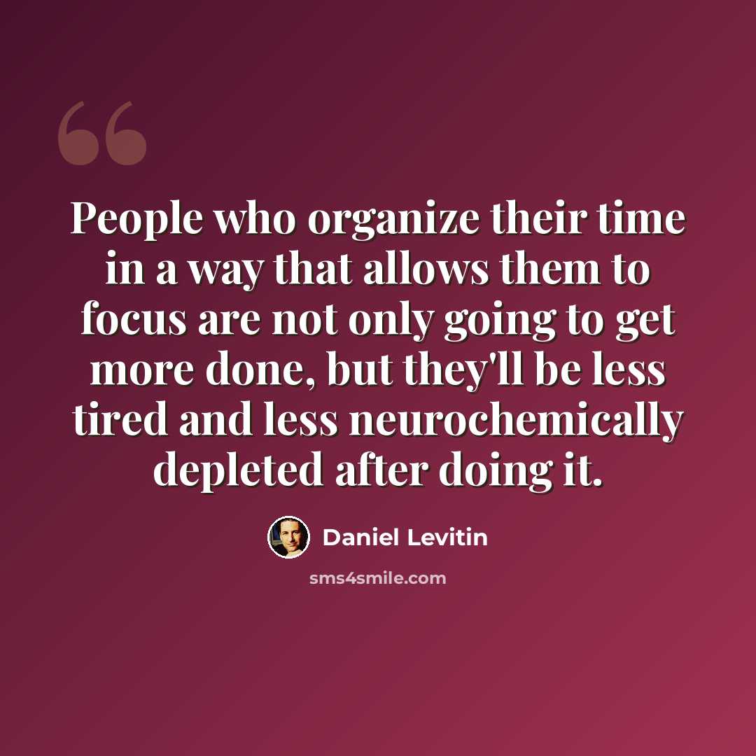 “People who organize their time in a way that allows them to focus are not only going to get more done, but they'll be less tired and less neurochemically depleted after doing it.” quote by Daniel Levitin