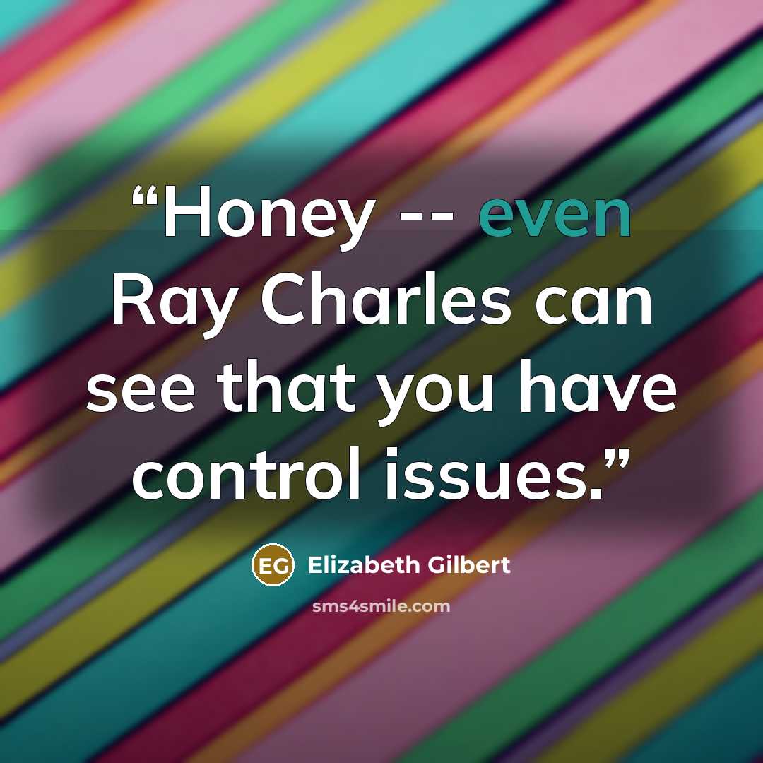 “Honey -- even Ray Charles can see that you have control issues.” quote by Elizabeth Gilbert