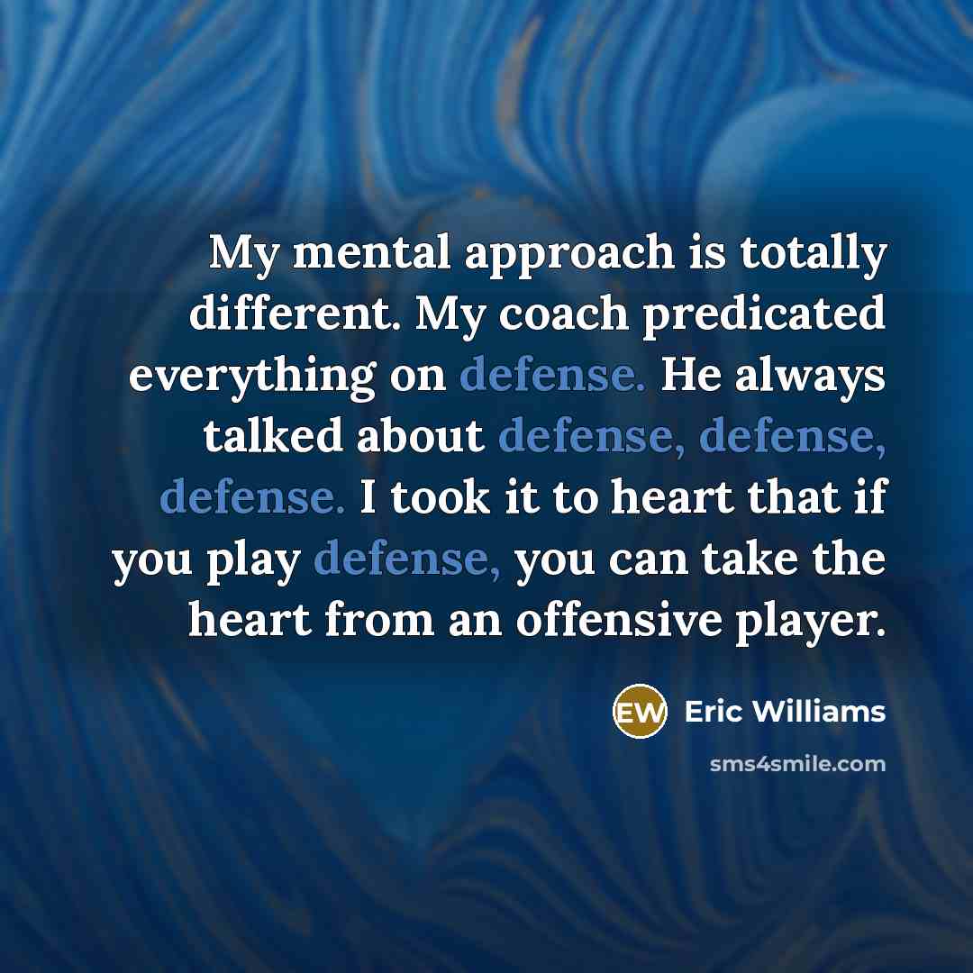 “My mental approach is totally different. My coach predicated everything on defense. He always talked about defense, defense, defense. I took it to heart that if you play defense, you can take the heart from an offensive player.” quote by Eric Williams