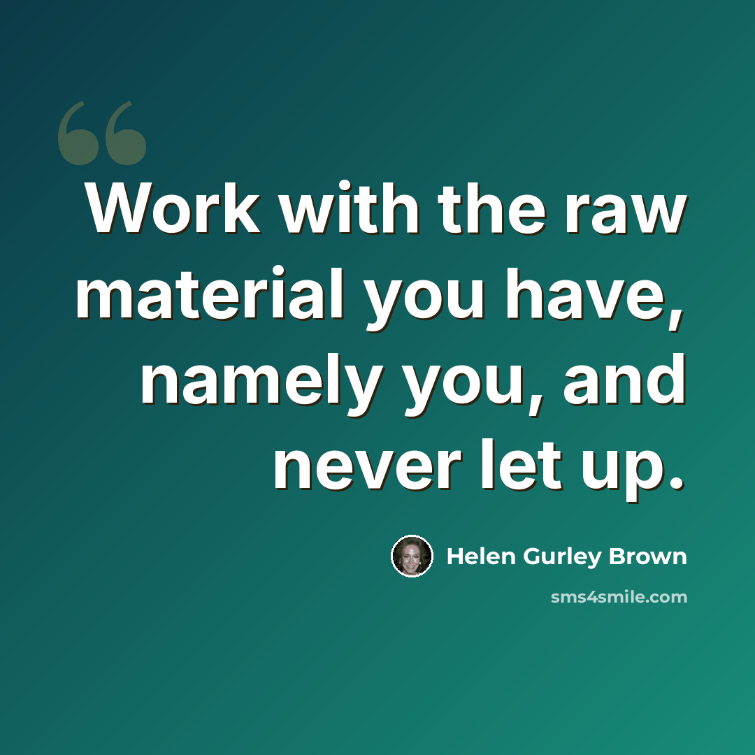 “Work with the raw material you have, namely you, and never let up.” quote by Helen Gurley Brown