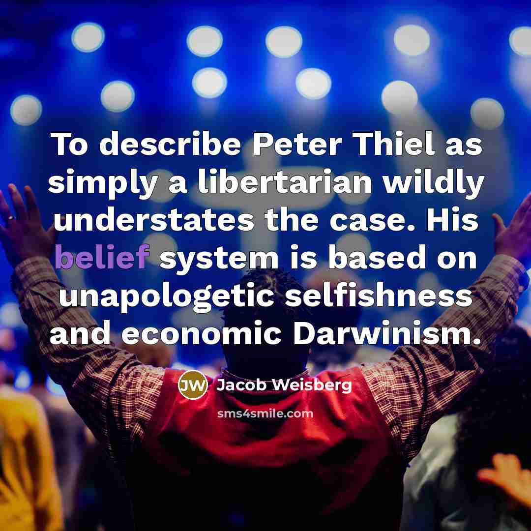 “To describe Peter Thiel as simply a libertarian wildly understates the case. His belief system is based on unapologetic selfishness and economic Darwinism.” quote by Jacob Weisberg