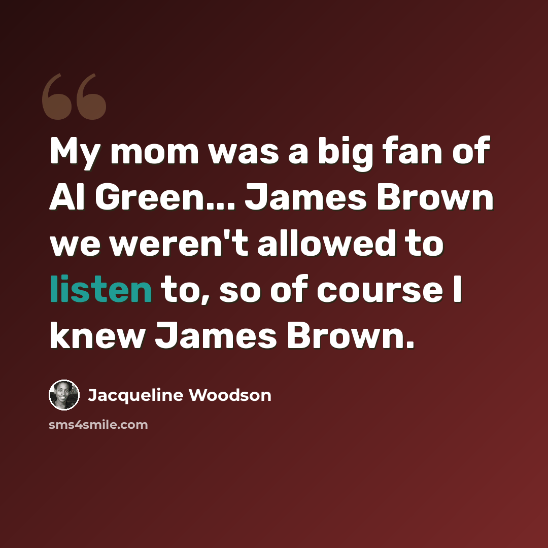 “My mom was a big fan of Al Green... James Brown we weren't allowed to listen to, so of course I knew James Brown.” quote by Jacqueline Woodson