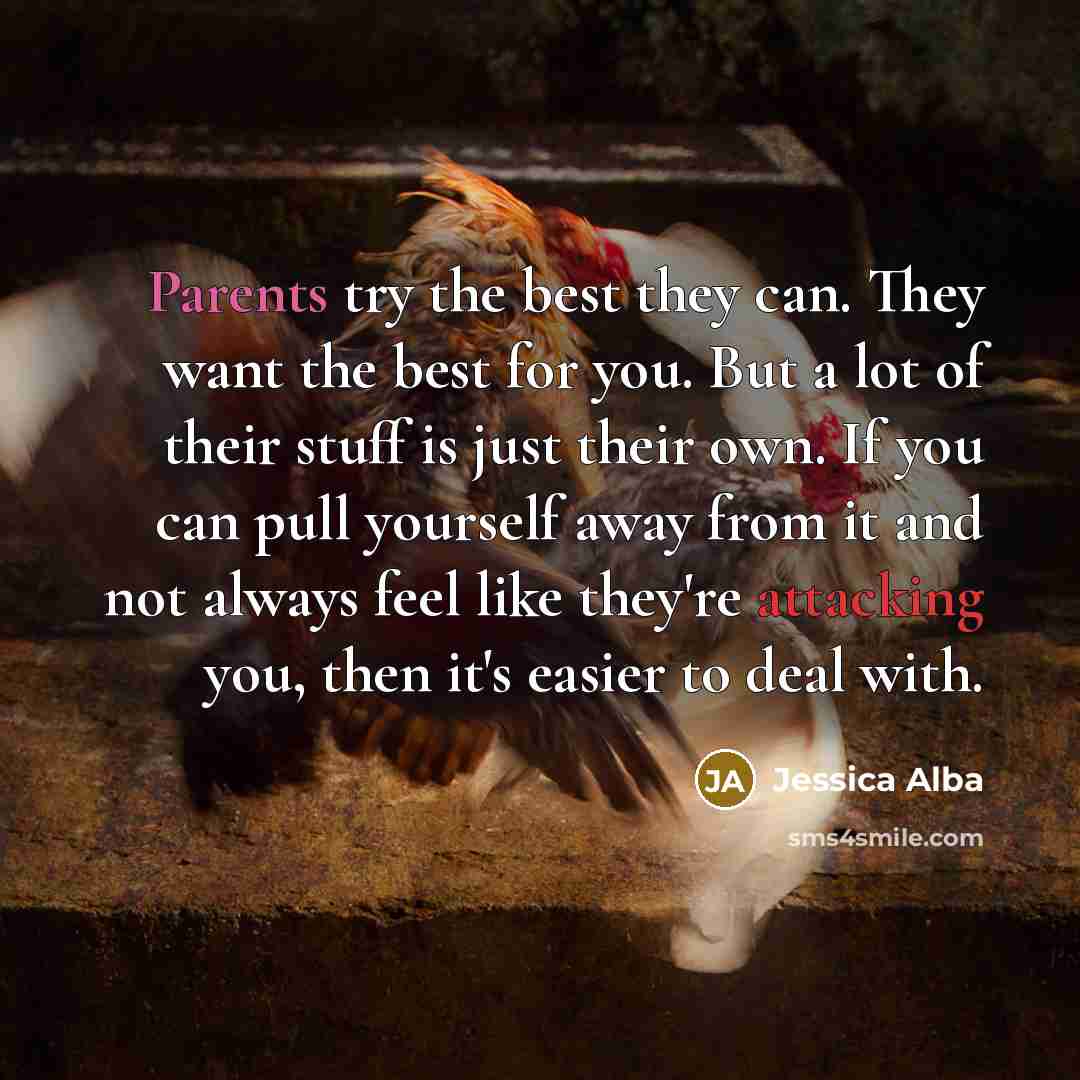 “Parents try the best they can. They want the best for you. But a lot of their stuff is just their own. If you can pull yourself away from it and not always feel like they're attacking you, then it's easier to deal with.” quote by Jessica Alba
