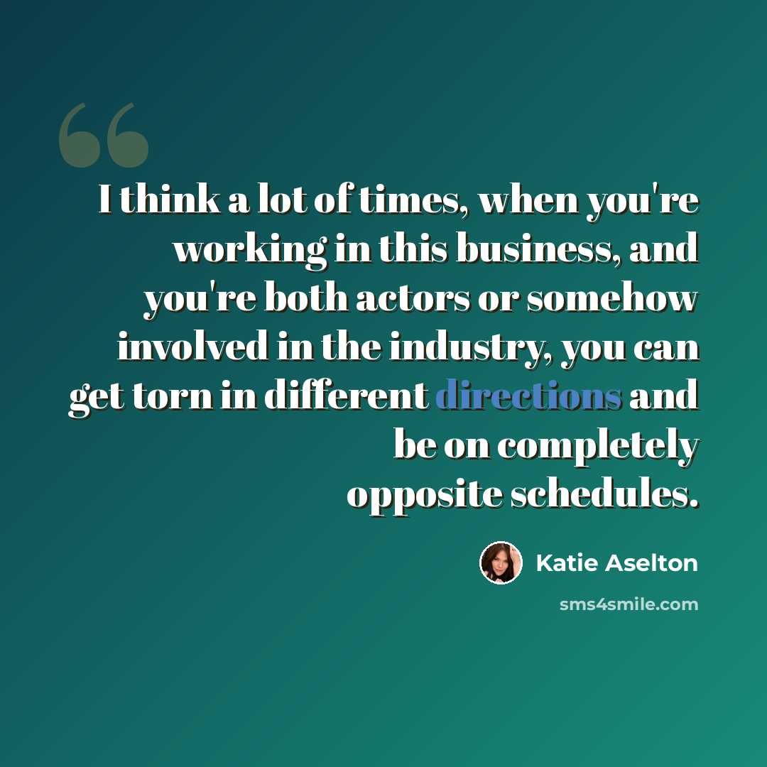 “I think a lot of times, when you're working in this business, and you're both actors or somehow involved in the industry, you can get torn in different directions and be on completely opposite schedules.” quote by Katie Aselton