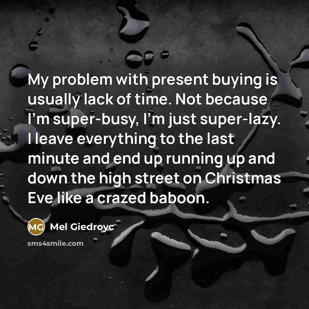 “My problem with present buying is usually lack of time. Not because I'm super-busy, I'm just super-lazy. I leave everything to the last minute and end up running up and down the high street on Christmas Eve like a crazed baboon.” quote by Mel Giedroyc