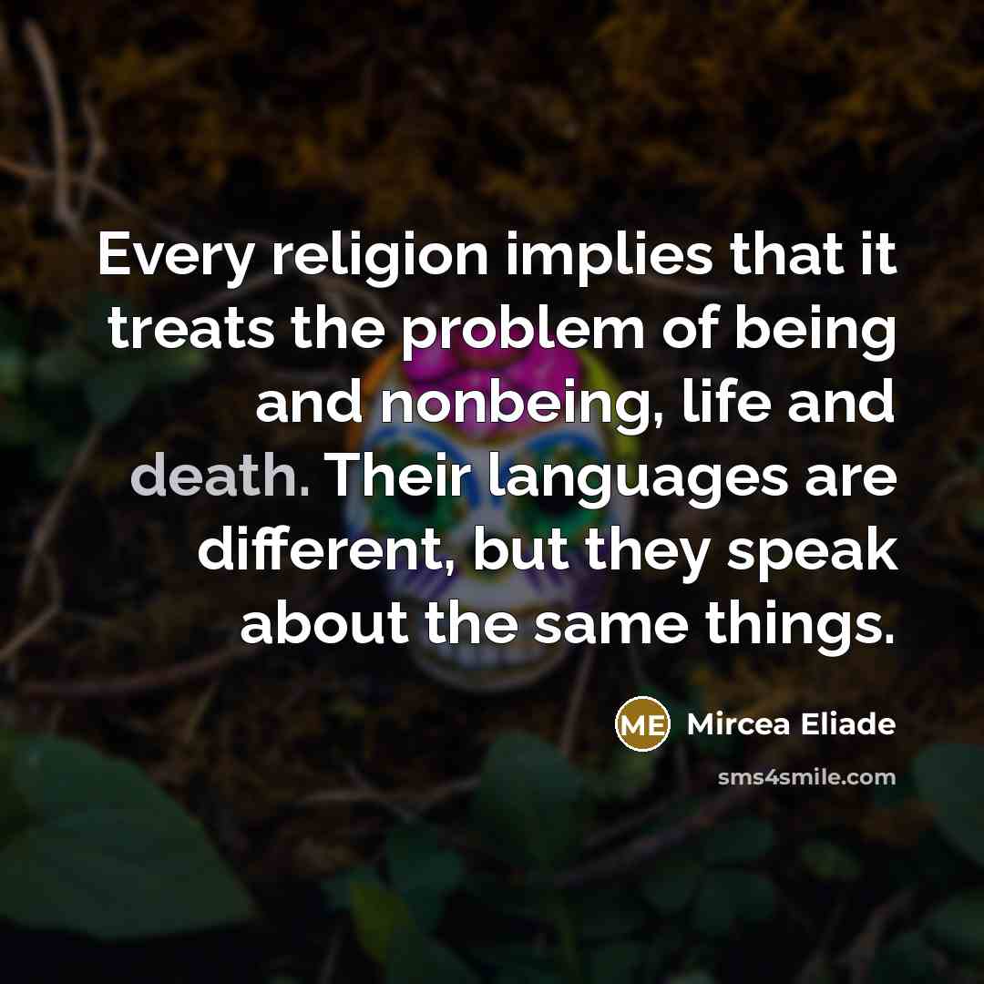 “Every religion implies that it treats the problem of being and nonbeing, life and death. Their languages are different, but they speak about the same things.” quote by Mircea Eliade