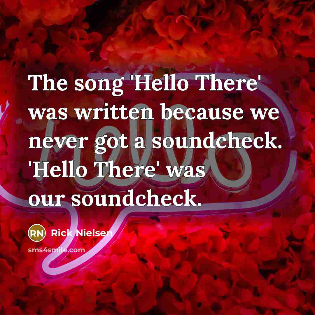 “The song 'Hello There' was written because we never got a soundcheck. 'Hello There' was our soundcheck.” quote by Rick Nielsen