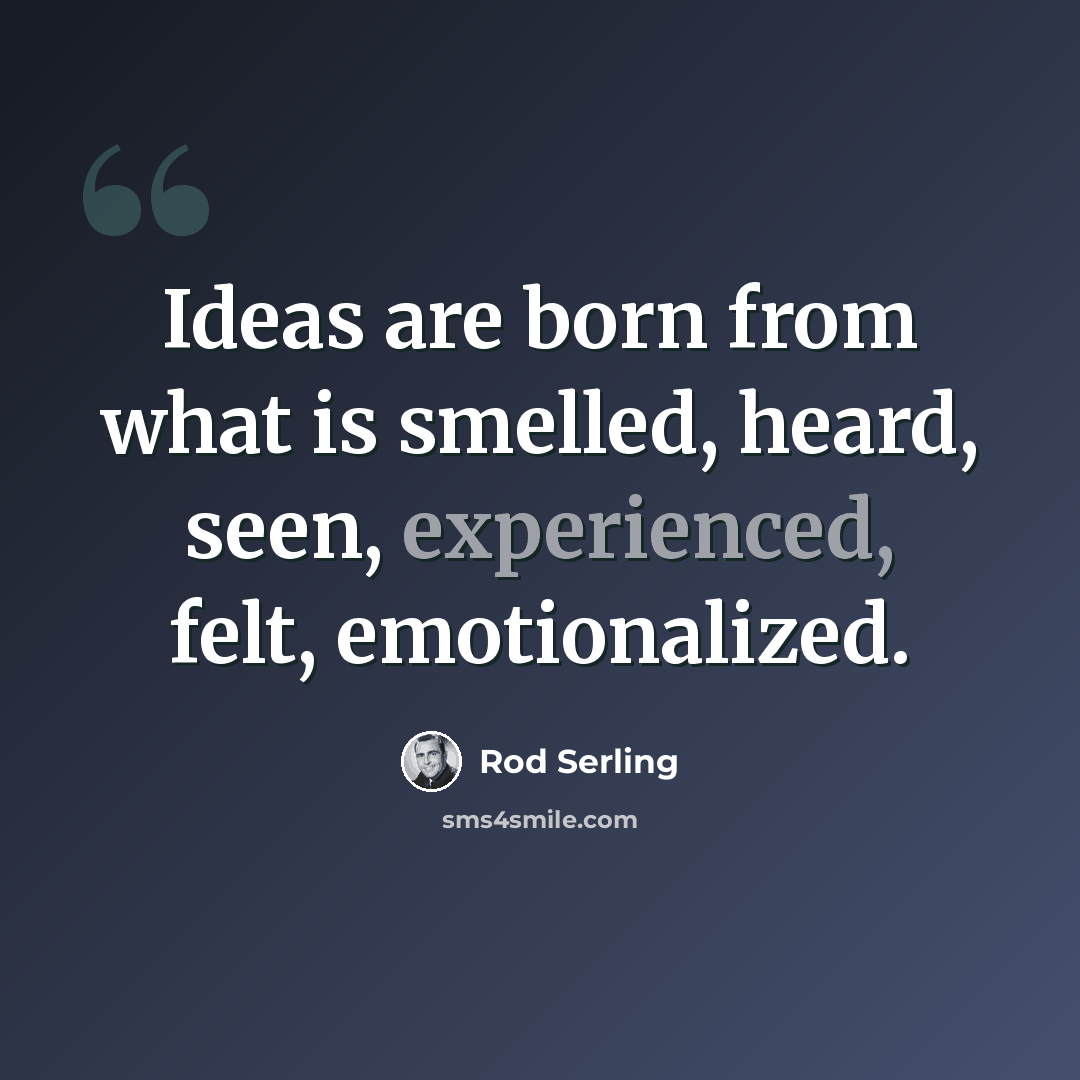 “Ideas are born from what is smelled, heard, seen, experienced, felt, emotionalized.” quote by Rod Serling