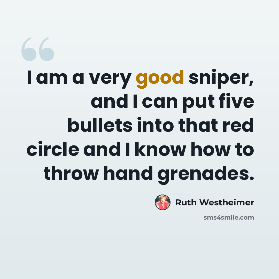 “I am a very good sniper, and I can put five bullets into that red circle and I know how to throw hand grenades.” quote by Ruth Westheimer