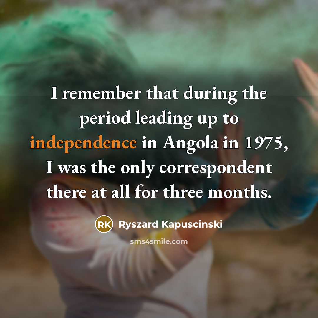 “I remember that during the period leading up to independence in Angola in 1975, I was the only correspondent there at all for three months.” quote by Ryszard Kapuscinski