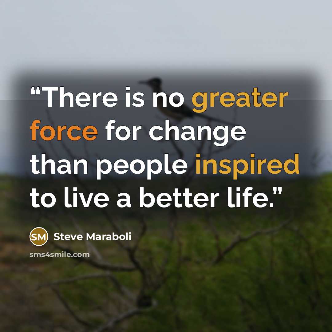 “There is no greater force for change than people inspired to live a better life.” quote by Steve Maraboli