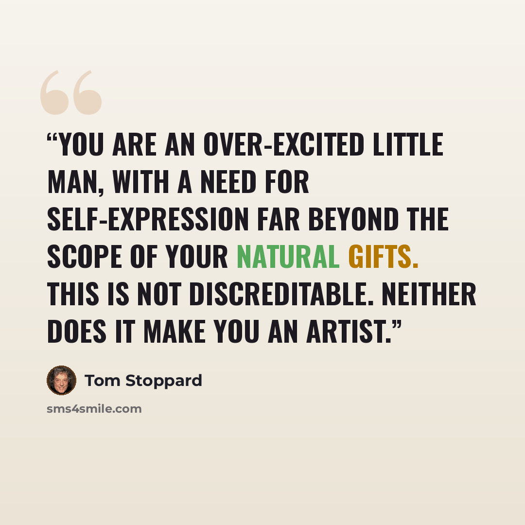 “You are an over-excited little man, with a need for self-expression far beyond the scope of your natural gifts. This is not discreditable. Neither does it make you an artist.” quote by Tom Stoppard