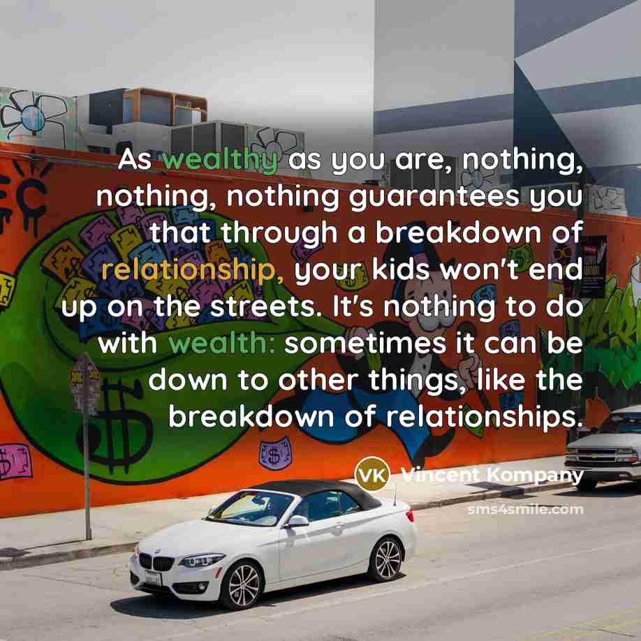 “As wealthy as you are, nothing, nothing, nothing guarantees you that through a breakdown of relationship, your kids won't end up on the streets. It's nothing to do with wealth: sometimes it can be down to other things, like the breakdown of relationships.” quote by Vincent Kompany