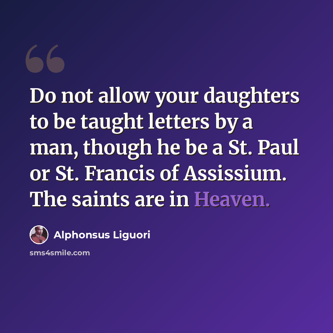 “Do not allow your daughters to be taught letters by a man, though he be a St. Paul or St. Francis of Assissium. The saints are in Heaven.” quote by Alphonsus Liguori