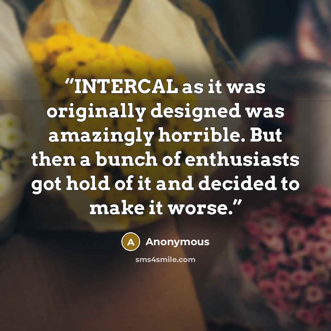 “INTERCAL as it was originally designed was amazingly horrible. But then a bunch of enthusiasts got hold of it and decided to make it worse.” quote by Anonymous
