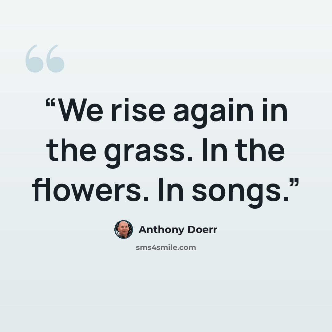 “We rise again in the grass. In the flowers. In songs.” quote by Anthony Doerr