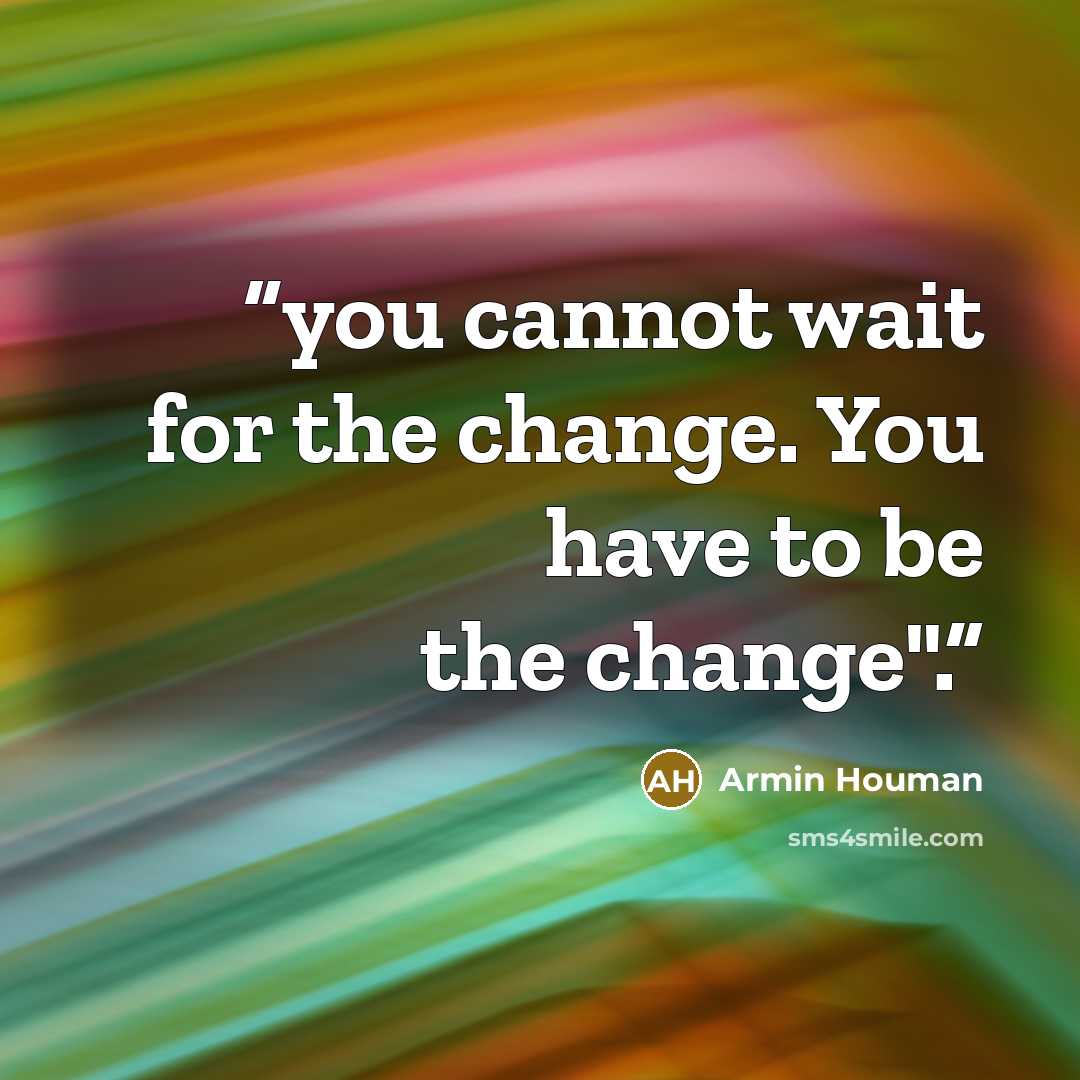 “you cannot wait for the change. You have to be the change".” quote by Armin Houman