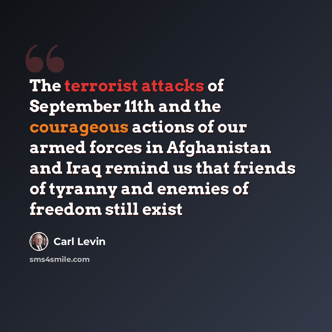 “The terrorist attacks of September 11th and the courageous actions of our armed forces in Afghanistan and Iraq remind us that friends of tyranny and enemies of freedom still exist” quote by Carl Levin