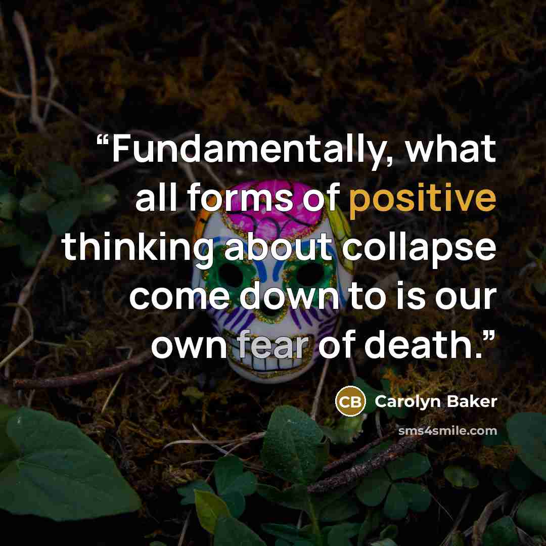 “Fundamentally, what all forms of positive thinking about collapse come down to is our own fear of death.” quote by Carolyn Baker
