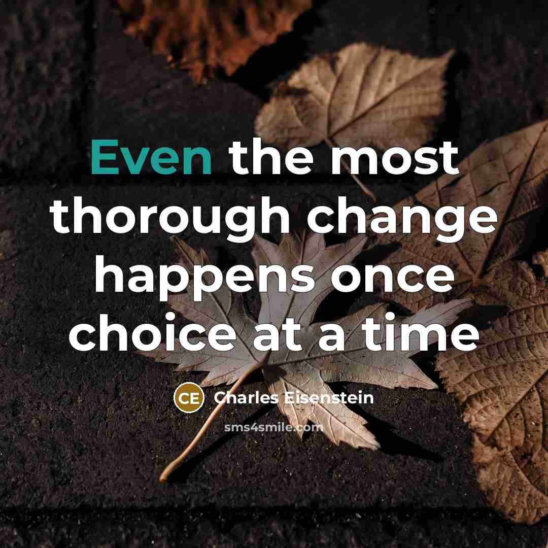“Even the most thorough change happens once choice at a time” quote by Charles Eisenstein