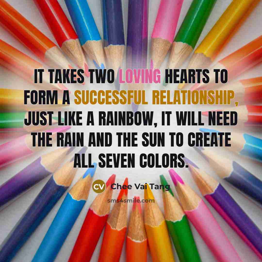 “It takes two loving hearts to form a successful relationship, just like a rainbow, it will need the rain and the sun to create all seven colors.” quote by Chee Vai Tang