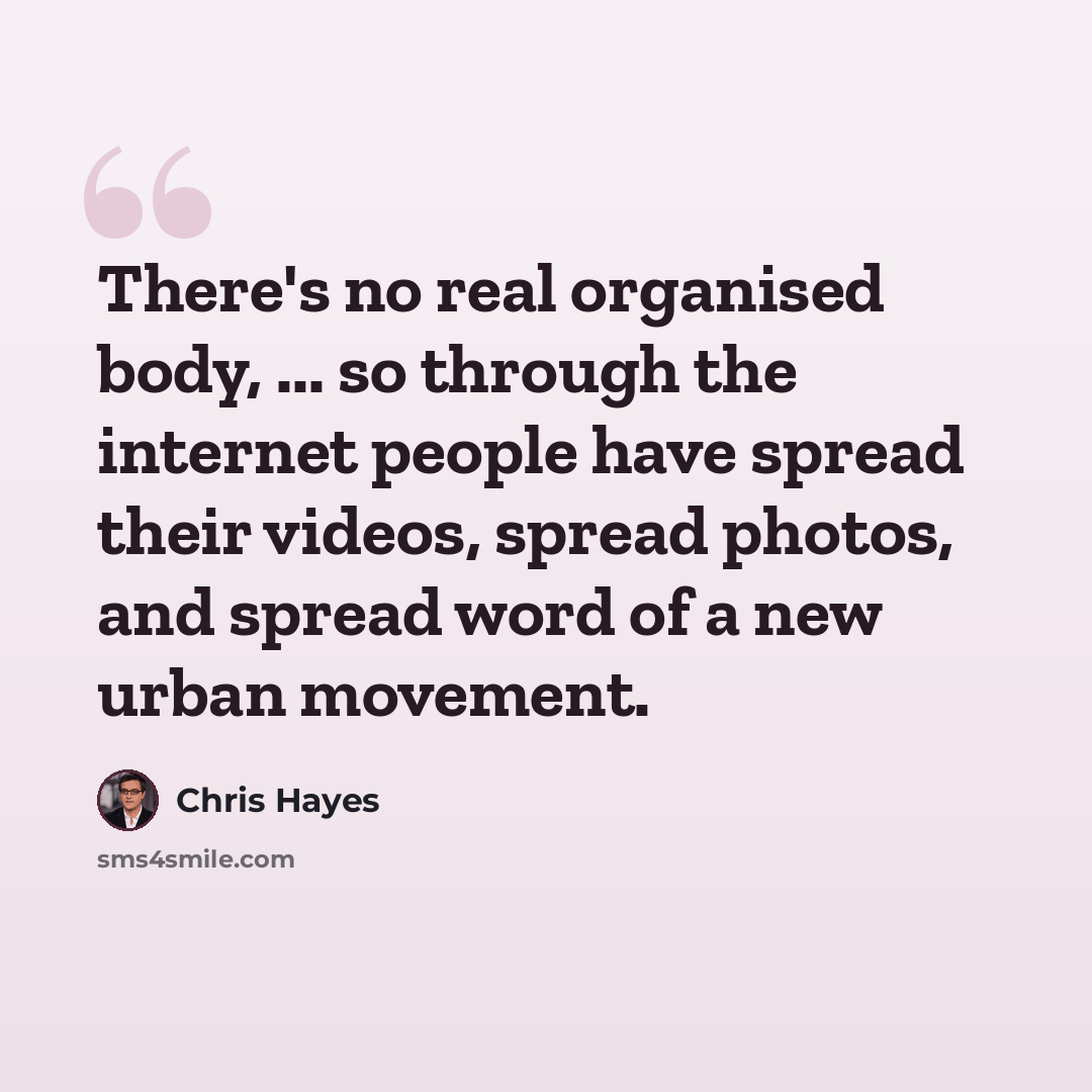 “There's no real organised body, ... so through the internet people have spread their videos, spread photos, and spread word of a new urban movement.” quote by Chris Hayes
