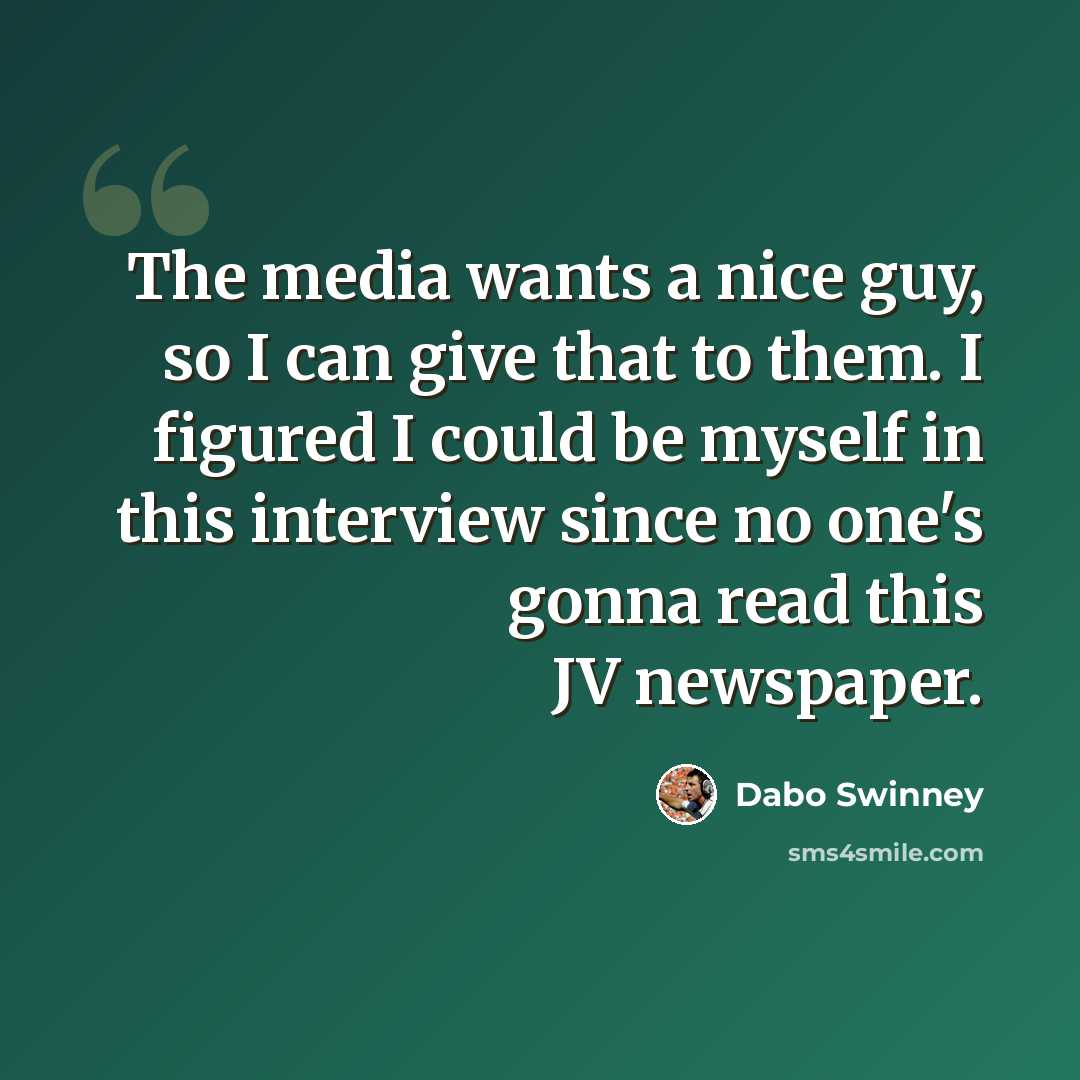 “The media wants a nice guy, so I can give that to them. I figured I could be myself in this interview since no one's gonna read this JV newspaper.” quote by Dabo Swinney