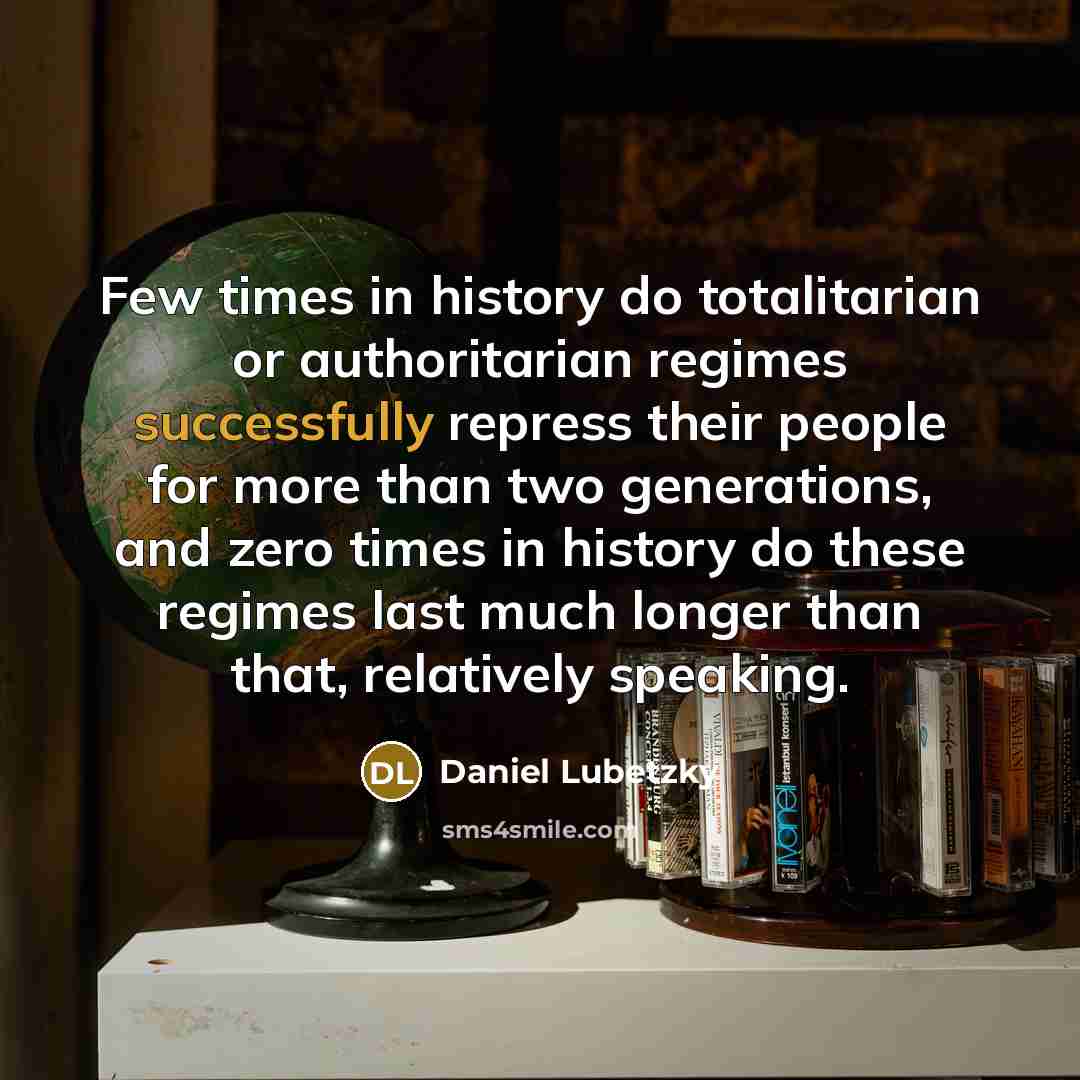 “Few times in history do totalitarian or authoritarian regimes successfully repress their people for more than two generations, and zero times in history do these regimes last much longer than that, relatively speaking.” quote by Daniel Lubetzky