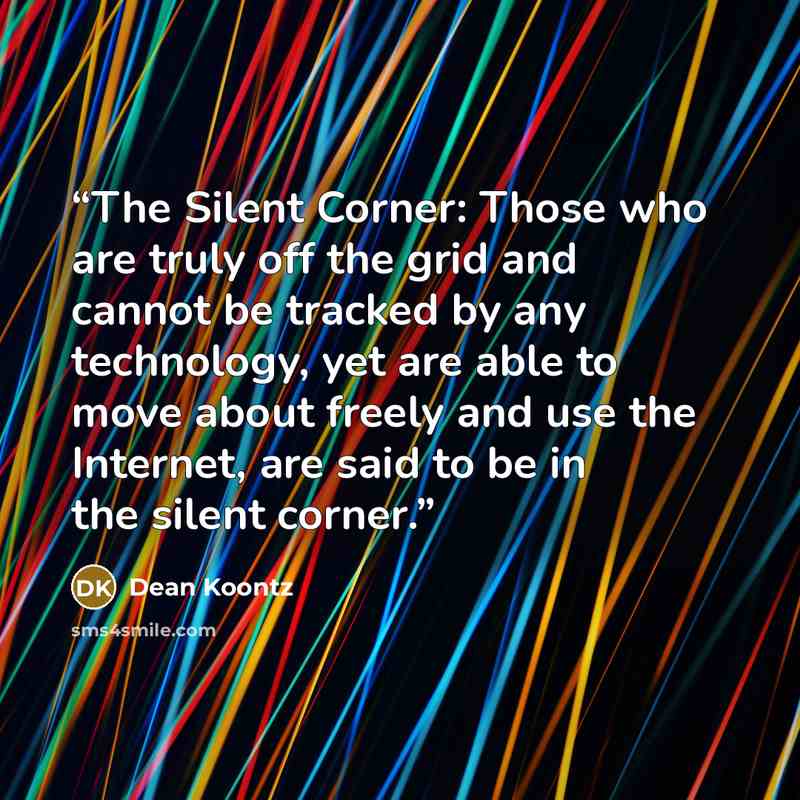 “The Silent Corner: Those who are truly off the grid and cannot be tracked by any technology, yet are able to move about freely and use the Internet, are said to be in the silent corner.” quote by Dean Koontz