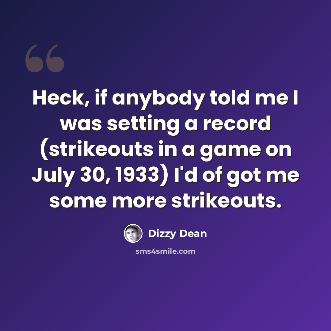 “Heck, if anybody told me I was setting a record (strikeouts in a game on July 30, 1933) I'd of got me some more strikeouts.” quote by Dizzy Dean