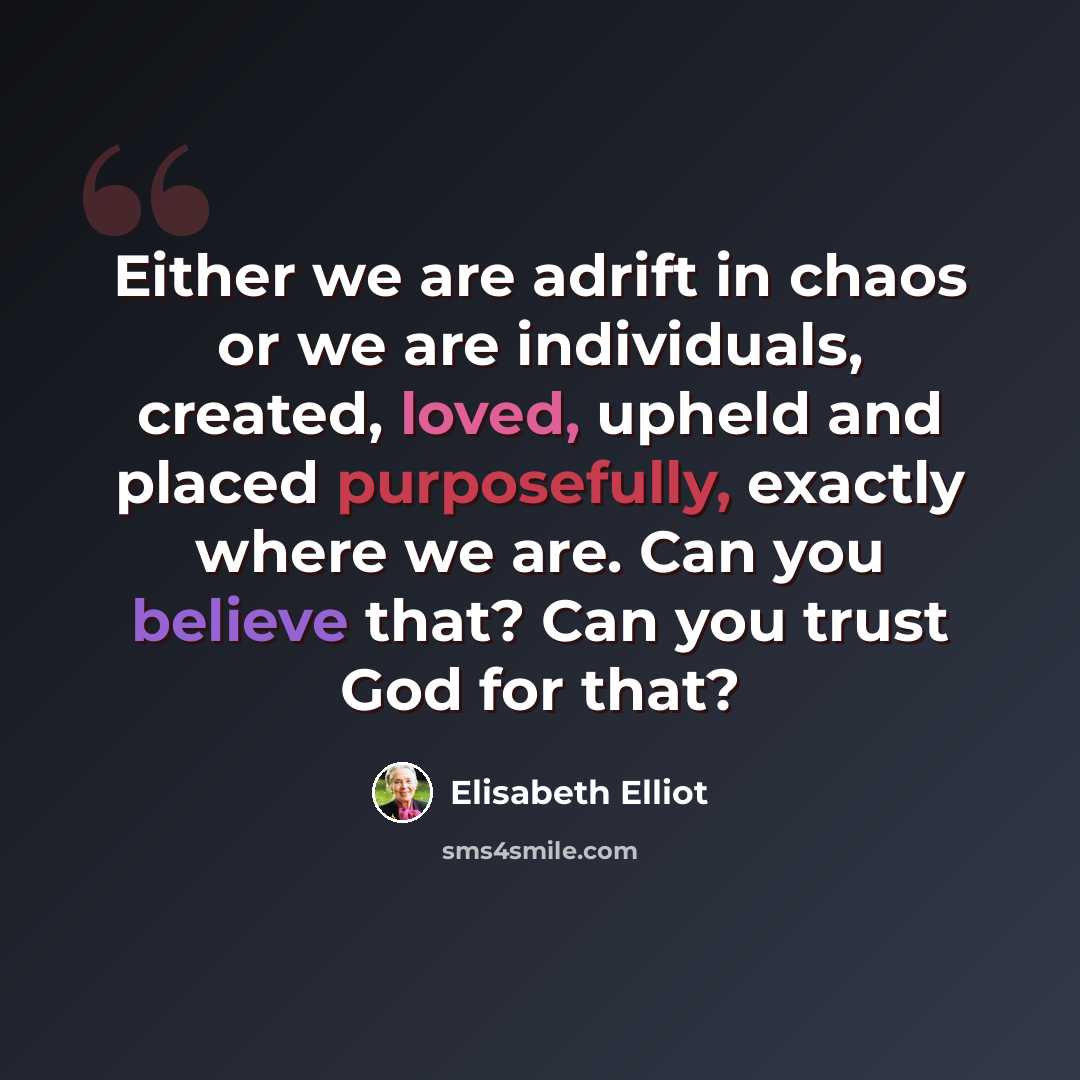 “Either we are adrift in chaos or we are individuals, created, loved, upheld and placed purposefully, exactly where we are. Can you believe that? Can you trust God for that?” quote by Elisabeth Elliot