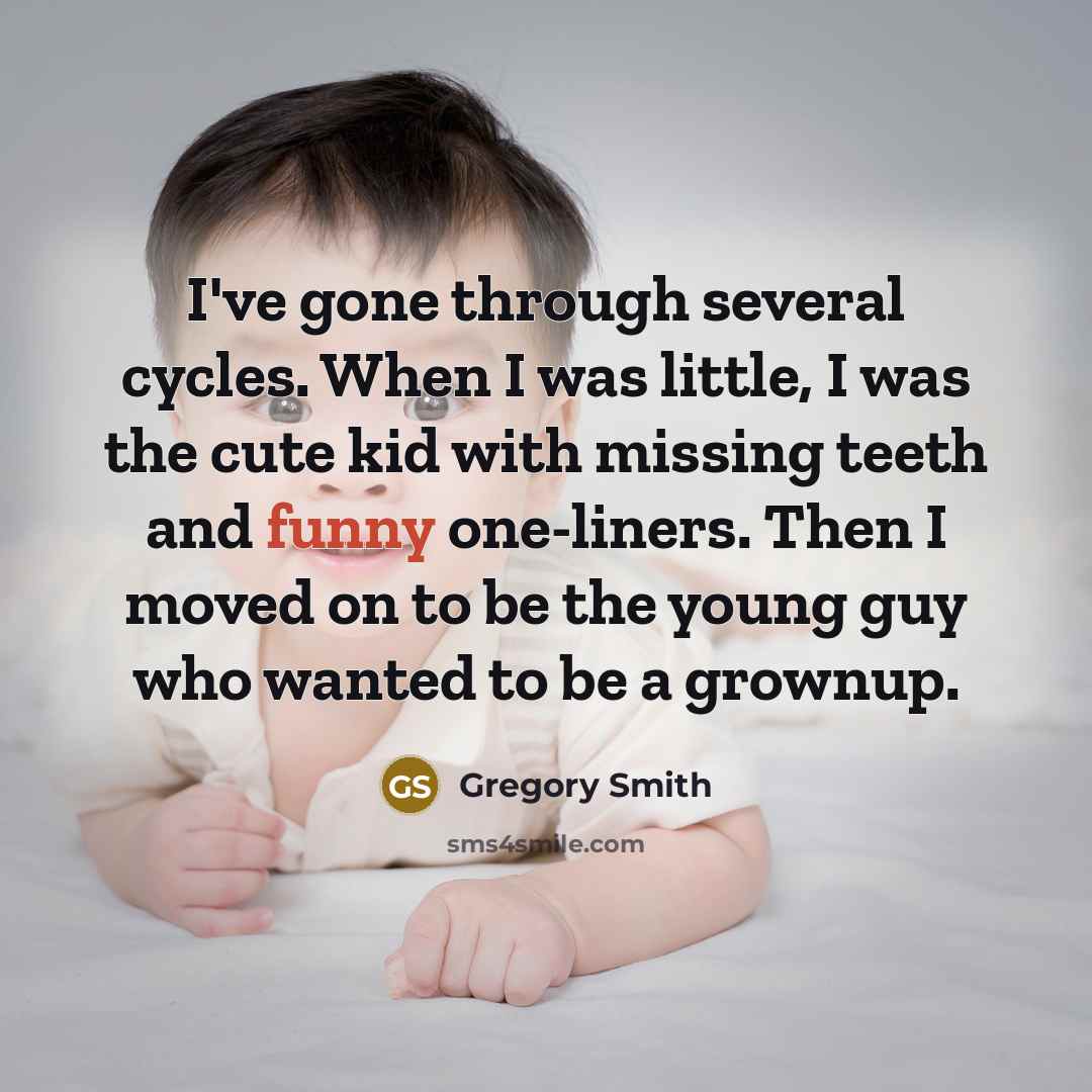 “I've gone through several cycles. When I was little, I was the cute kid with missing teeth and funny one-liners. Then I moved on to be the young guy who wanted to be a grownup.” quote by Gregory Smith