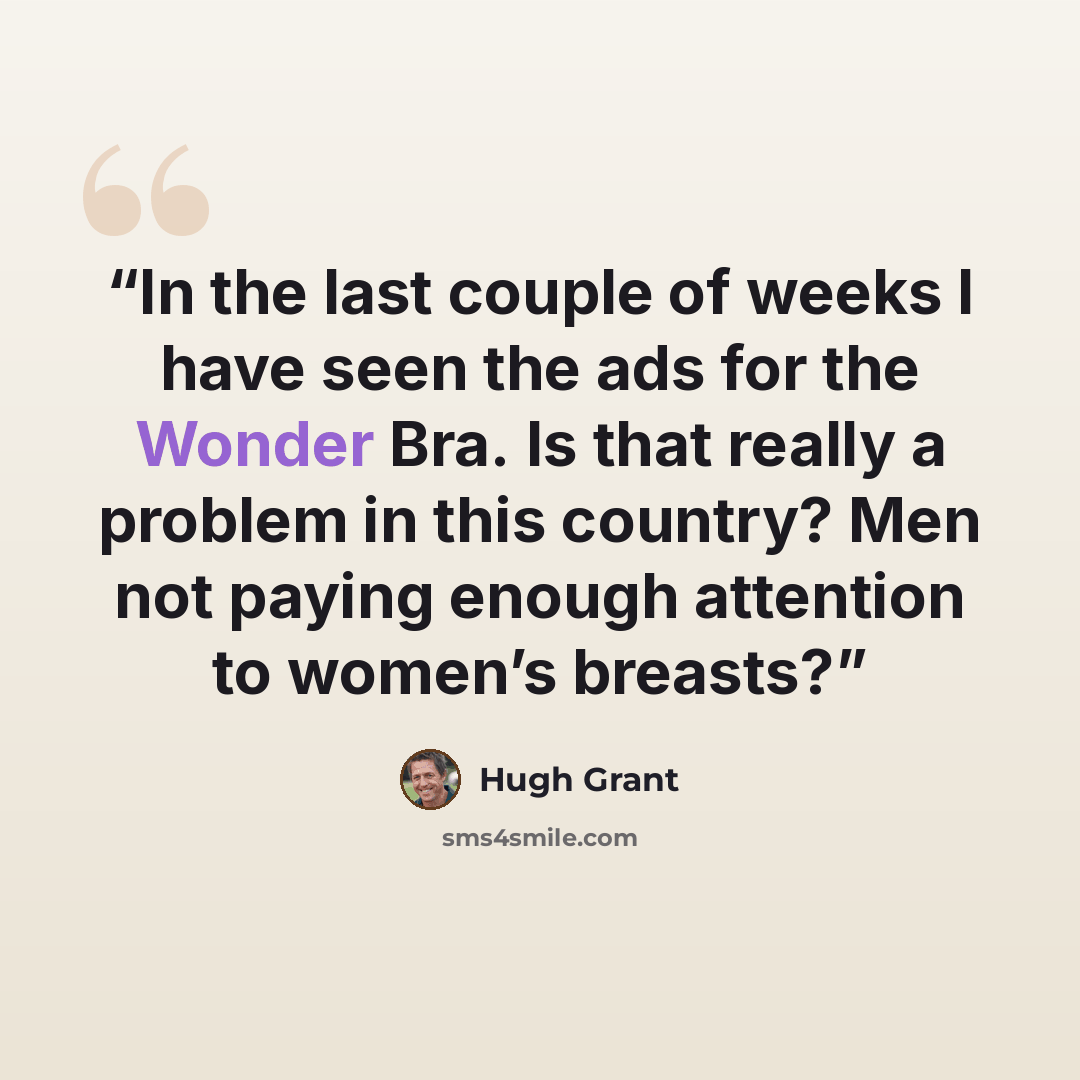 “In the last couple of weeks I have seen the ads for the Wonder Bra. Is that really a problem in this country? Men not paying enough attention to women’s breasts?” quote by Hugh Grant
