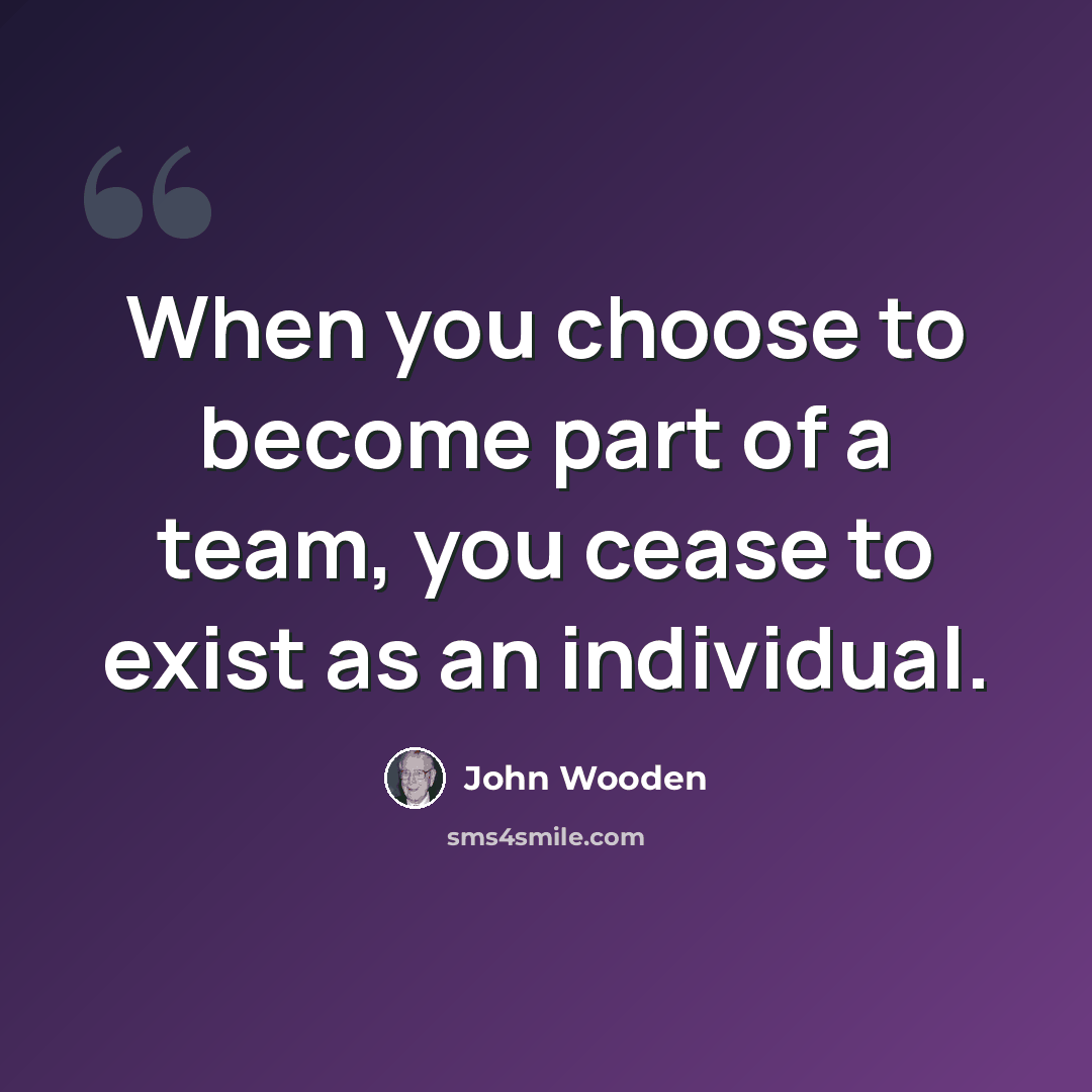 “When you choose to become part of a team, you cease to exist as an individual.” quote by John Wooden